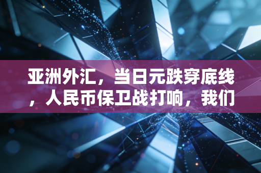 亚洲外汇,当日元跌穿底线,人民币保卫战打响,我们该如何安放财富?