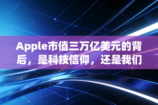 Apple市值三万亿美元的背后，是科技信仰，还是我们对确定性的疯狂追逐？