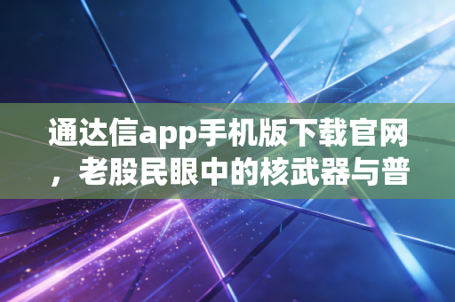 通达信app手机版下载官网，老股民眼中的核武器与普通投资者的避坑指南