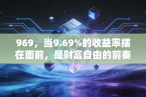 969,当9.69%的收益率摆在面前,是财富自由的前奏还是本金归零的倒计时?