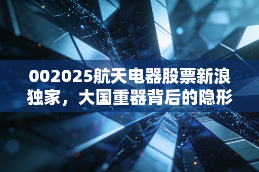 002025航天电器股票新浪独家，大国重器背后的隐形冠军，这只硬核股值得长期拥有吗？