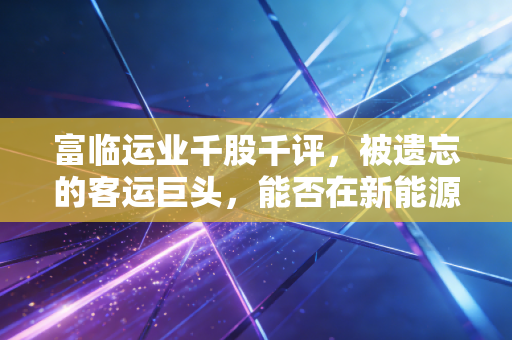 富临运业千股千评,被遗忘的客运巨头,能否在新能源浪潮中翻身?