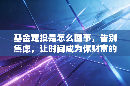 基金定投是怎么回事,告别焦虑,让时间成为你财富的朋友