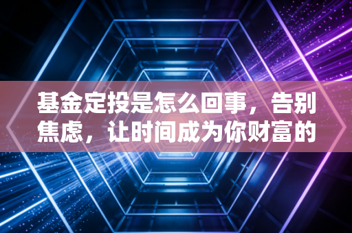 基金定投是怎么回事，告别焦虑，让时间成为你财富的朋友