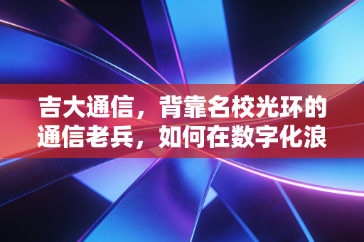 吉大通信,背靠名校光环的通信老兵,如何在数字化浪潮中寻找第二增长曲线?