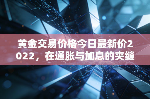 黄金交易价格今日最新价2022，在通胀与加息的夹缝中，我们该如何拥抱这抹黄色？