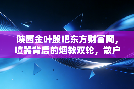 陕西金叶股吧东方财富网，喧嚣背后的烟教双轮，散户该如何在情绪的浪潮中冲浪？