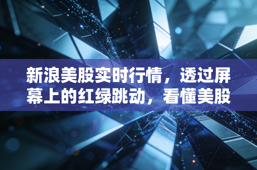 新浪美股实时行情，透过屏幕上的红绿跳动，看懂美股市场的底层逻辑与投资哲学