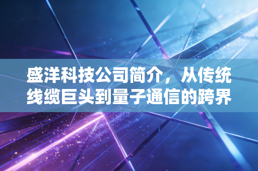 盛洋科技公司简介，从传统线缆巨头到量子通信的跨界探索