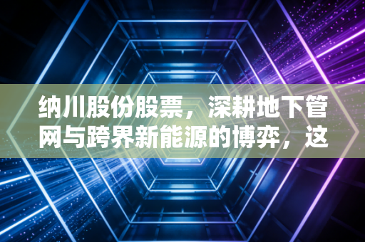 纳川股份股票，深耕地下管网与跨界新能源的博弈，这只另类成长股还有多少想象力？