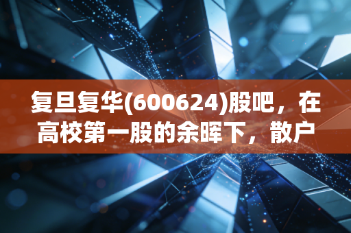复旦复华(600624)股吧，在高校第一股的余晖下，散户们最后的坚守与博弈