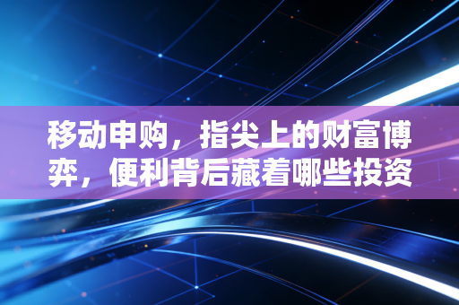 移动申购，指尖上的财富博弈，便利背后藏着哪些投资真相？