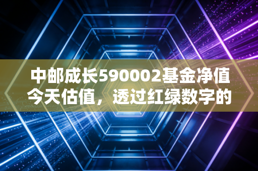 中邮成长590002基金净值今天估值，透过红绿数字的跳动，聊聊老基民与成长的爱恨情仇