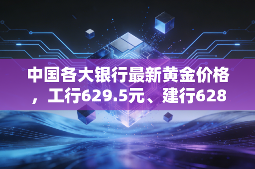 中国各大银行最新黄金价格，工行629.5元、建行628.8元，金价狂飙下的冷思考与热投资