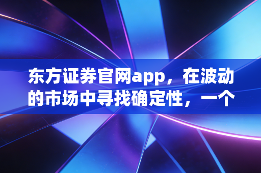 东方证券官网app，在波动的市场中寻找确定性，一个普通投资者的数字化生存实录