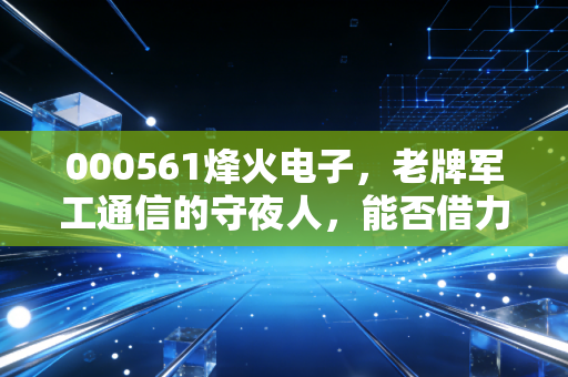 000561烽火电子，老牌军工通信的守夜人，能否借力资产注入迎来新生？