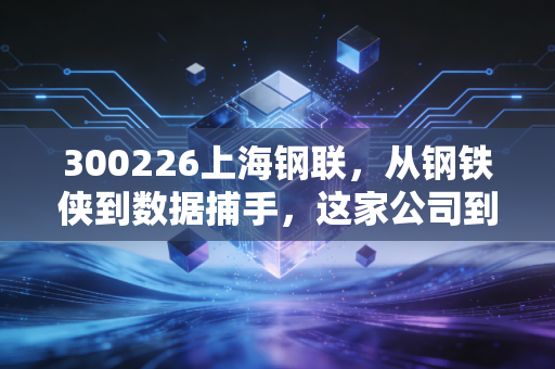 300226上海钢联，从钢铁侠到数据捕手，这家公司到底藏着什么硬核逻辑？
