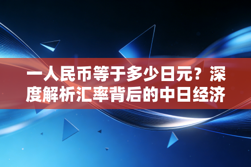 一人民币等于多少日元?深度解析汇率背后的中日经济博弈与生活百态