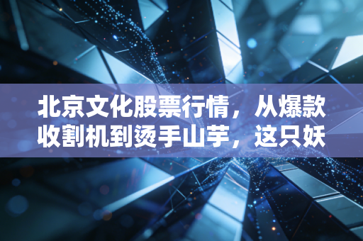 北京文化股票行情，从爆款收割机到烫手山芋，这只妖股还能不能玩？
