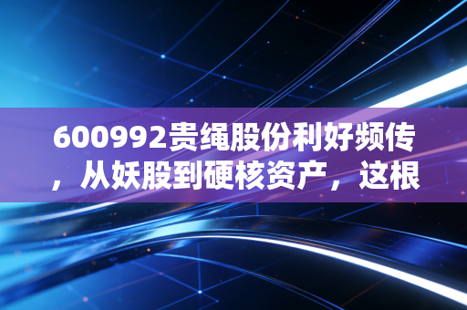 600992贵绳股份利好频传，从妖股到硬核资产，这根钢丝绳到底能拉起多大的梦想？