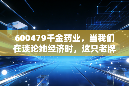 600479千金药业，当我们在谈论她经济时，这只老牌中药股还有多少想象空间？