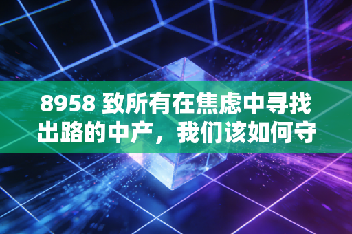 8958 致所有在焦虑中寻找出路的中产，我们该如何守住钱袋子，并在不确定中寻找确定的收益？