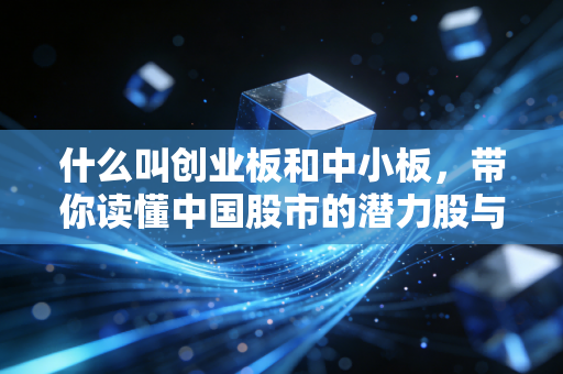 什么叫创业板和中小板，带你读懂中国股市的潜力股与成长股