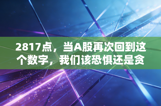 2817点，当A股再次回到这个数字，我们该恐惧还是贪婪？