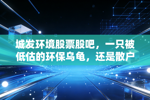 城发环境股票股吧，一只被低估的环保乌龟，还是散户的温水煮青蛙？