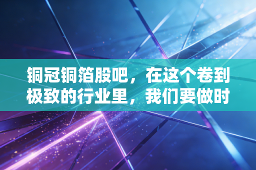 铜冠铜箔股吧，在这个卷到极致的行业里，我们要做时间的朋友还是接盘的侠客？