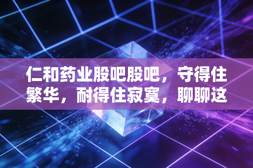 仁和药业股吧股吧,守得住繁华,耐得住寂寞,聊聊这只国民神药背后的投资逻辑
