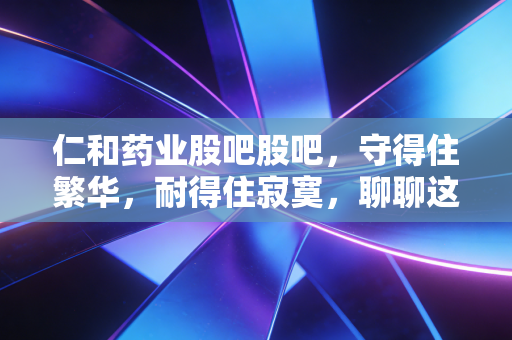 仁和药业股吧股吧,守得住繁华,耐得住寂寞,聊聊这只国民神药背后的投资逻辑