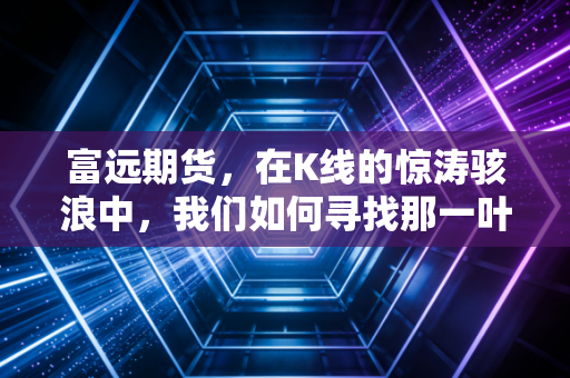富远期货,在K线的惊涛骇浪中,我们如何寻找那一叶扁舟?