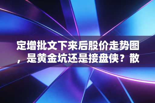 定增批文下来后股价走势图，是黄金坑还是接盘侠？散户必须看懂的潜规则