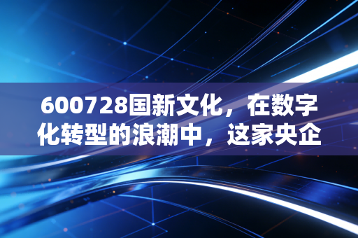 600728国新文化，在数字化转型的浪潮中，这家央企教育股能否乘风破浪？