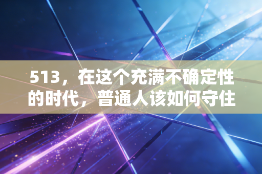 513，在这个充满不确定性的时代，普通人该如何守住自己的钱袋子？
