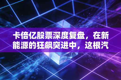 卡倍亿股票深度复盘，在新能源的狂飙突进中，这根汽车神经还能带我们走多远？