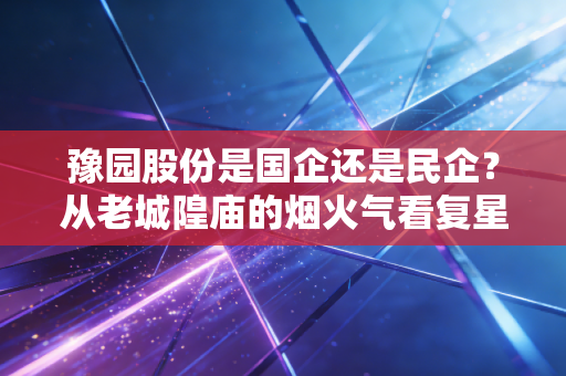 豫园股份是国企还是民企?从老城隍庙的烟火气看复星系的资本进退与消费江湖