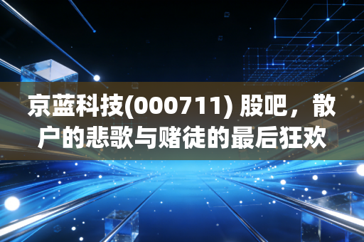 京蓝科技(000711) 股吧，散户的悲歌与赌徒的最后狂欢，深扒这只ST预备役背后的众生相