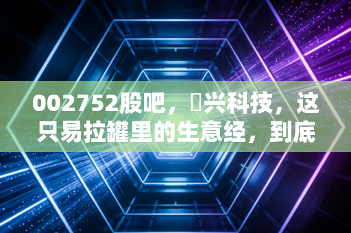 002752股吧,昇兴科技,这只易拉罐里的生意经,到底藏着怎样的财富密码?
