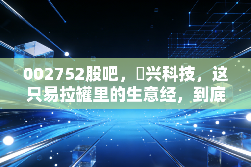 002752股吧,昇兴科技,这只易拉罐里的生意经,到底藏着怎样的财富密码?