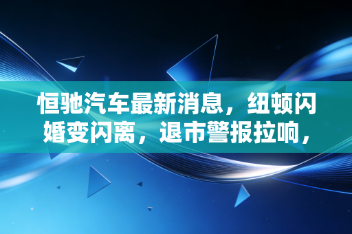 恒驰汽车最新消息,纽顿闪婚变闪离,退市警报拉响,许家印的造车梦碎了一地?