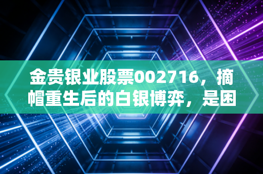 金贵银业股票002716，摘帽重生后的白银博弈，是困境反转的黄金坑还是飞刀接手的修罗场？