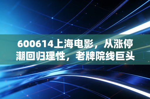 600614上海电影，从涨停潮回归理性，老牌院线巨头的AI转型之路还能走多远？