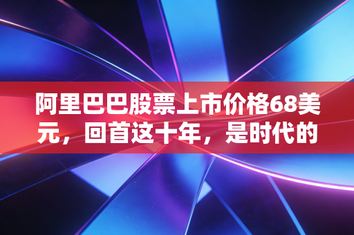 阿里巴巴股票上市价格68美元,回首这十年,是时代的红利还是资本的泡沫?