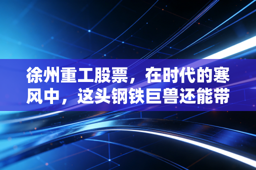 徐州重工股票，在时代的寒风中，这头钢铁巨兽还能带我们走多远？