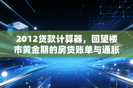 2012贷款计算器，回望楼市黄金期的房贷账单与通胀红利