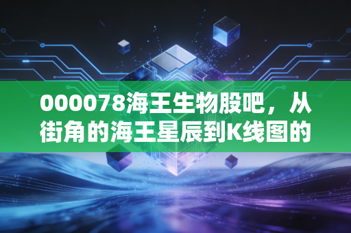 000078海王生物股吧，从街角的海王星辰到K线图的挣扎，这只老牌医药股还有翻身仗吗？