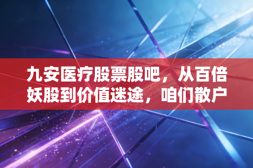 九安医疗股票股吧，从百倍妖股到价值迷途，咱们散户到底在博弈什么？