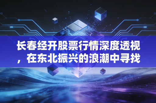 长春经开股票行情深度透视，在东北振兴的浪潮中寻找价值洼地